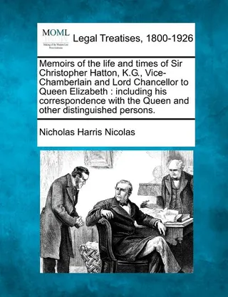 Memoirs of the life and times of Sir Christopher Hatton, K.G., Vice-Chamberlain and Lord Chancellor to Queen Elizabeth