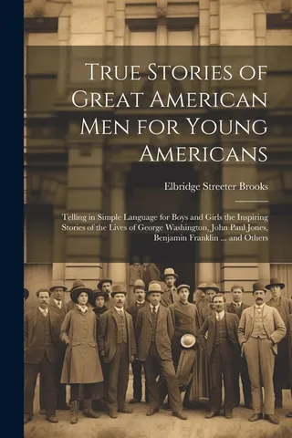 True Stories of American men for Young Americans; Telling in Simple Language for Boys and Girls the Inspiring Stories of the Lives of George Washington, John Paul Jones, Benjamin Franklin ... and Others