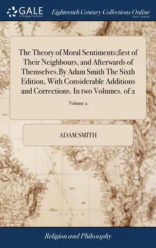 The Theory of Moral Sentiments;first of Their Neighbours, and Afterwards of Themselves.By Adam Smith The Sixth Edition, With Considerable Additions and Corrections. In two Volumes. of 2; Volume 2