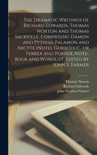 The Dramatic Writings of Richard Edwards, Thomas Norton and Thomas Sackville, Comprising Damon and Pythias, Palamon and Arcyte Note , Gorboduc, or Ferrex and Porrex, Note-book and Wordlist. Edited