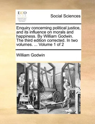 Enquiry concerning political justice, and its influence on morals and happiness. By William Godwin. The corrected. In two volumes. ... Volume 1 of 2