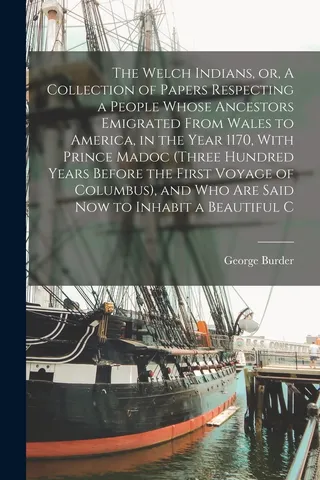 The Welch Indians, or, A Collection of Papers Respecting a People Whose Ancestors Emigrated From Wales to America, in the Year 1170, With Prince Madoc three Hundred Years Before the First Voyage of Columbus , and who are Said to Inhabit a Beautiful C