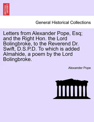 Letters from Alexander Pope, Esq; And the Right Hon. the Lord Bolingbroke, to the Reverend Dr. Swift, D.S.P.D. to Which Is Added Almahide, a Poem by the Lord Bolingbroke