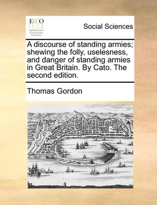 A discourse of standing armies; shewing the folly, uselesness, and danger of standing armies in Great Britain. By Cato. The second edition.