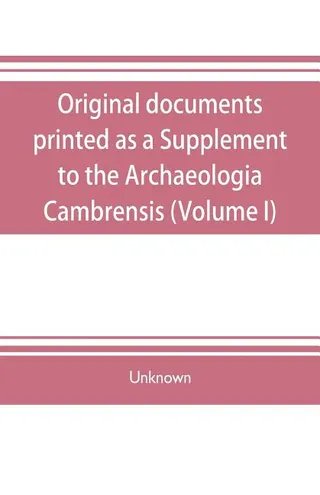 Original Documents, Printed as a Supplement to the Archaeologia Cambrensis, the Journal of the Cambrian Archaeological Association
