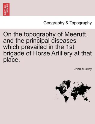 On the Topography of Meerutt, and the Principal Diseases Which Prevailed in the 1st Brigade of Horse Artillery at That Place