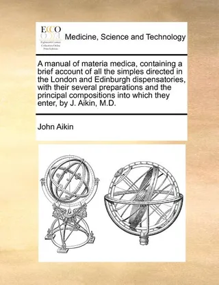 A Manual of Materia Medica, Containing a Brief Account of All the Simples Directed in the London and Edinburgh Dispensatories, with Their Several Preparations and the Principal Compositions Into Which They Enter, by J. Aikin, M.D.