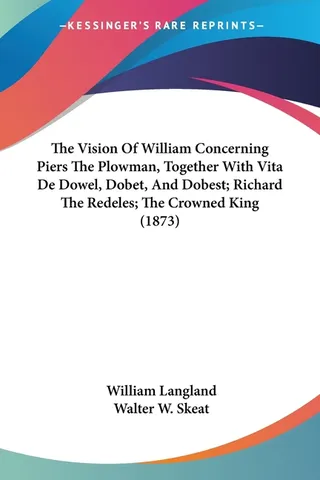 The Vision Of William Concerning Piers The Plowman, Together With Vita De Dowel, Dobet, And Dobest; Richard The Redeles; The Crowned King