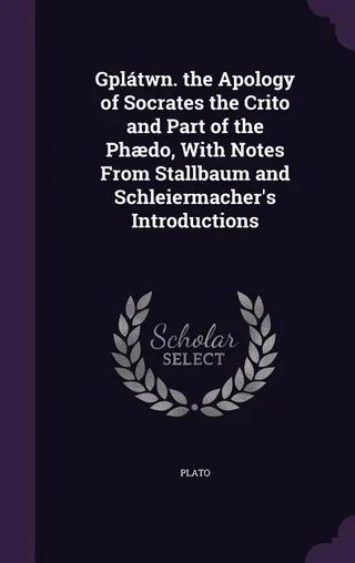 Gplátwn. the Apology of Socrates the Crito and Part of the Phædo, With Notes From Stallbaum and Schleiermacher's Introductions
