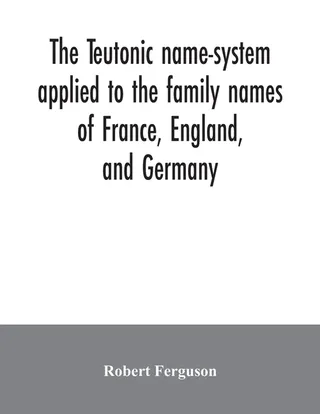 The Teutonic Name-System Applied to the Family Names of France, England, and Germany