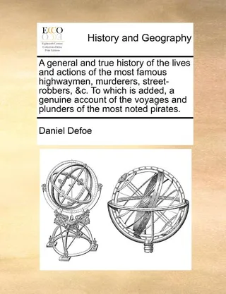 A General and True History of the Lives and Actions of the Most Famous Highwaymen, Murderers, Street-Robbers, &C. to Which Is Added, a Genuine Account of the Voyages and Plunders of the Most Noted Pirates