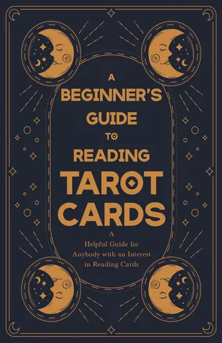 Beginner's Guide to Reading Tarot Cards - A Helpful Guide for Anybody with an Interest in Reading Cards