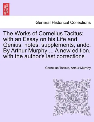 The Works of Cornelius Tacitus with an Essay on his Life and Genius, notes, supplements, andc. By Arthur Murphy ... A new with the author's last corrections