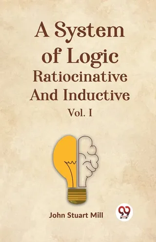 A System Of Logic Ratiocinative And Inductive Vol. I