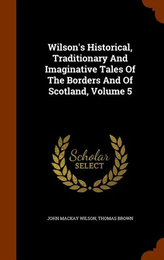 Wilson's Historical, Traditionary And Imaginative Tales Of The Borders And Of Scotland