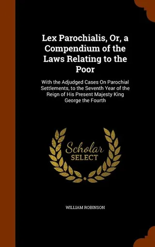 Lex Parochialis, Or, a Compendium of the Laws Relating to the Poor
