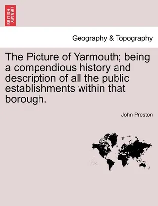 The of Yarmouth; Being a Compendious History and Description of All the Public Establishments Within That Borough.