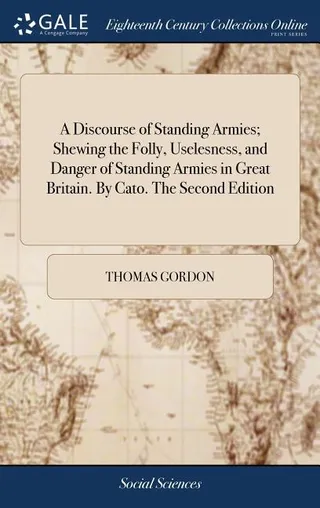 A Discourse of Standing Armies; Shewing the Folly, Uselesness, and Danger of Standing Armies in Great Britain. By Cato. The Second Edition