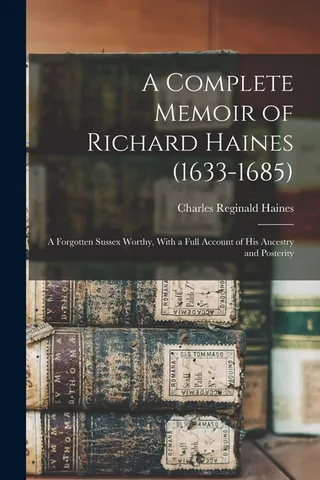 A Memoir of Richard Haines 1633-1685 ; a Forgotten Sussex Worthy, With a Full Account of his Ancestry and Posterity