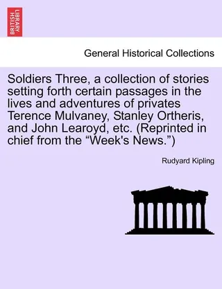Soldiers Three, a Collection of Stories Setting Forth Certain Passages in the Lives and Adventures of Privates Terence Mulvaney, Stanley Ortheris, and John Learoyd, Etc. (Reprinted in Chief from the "Week's News.")