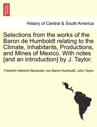 Selections from the Works of the Baron de Humboldt Relating to the Climate, Inhabitants, Productions, and Mines of Mexico