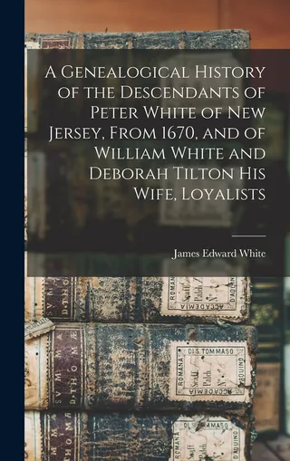 A Genealogical History of the Descendants of Peter White of Jersey, From 1670, and of William White and Deborah Tilton his Wife, Loyalists