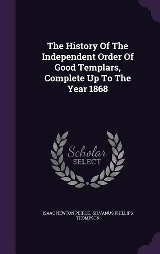 The History Of The Independent Order Of Good Templars, Up To The Year 1868