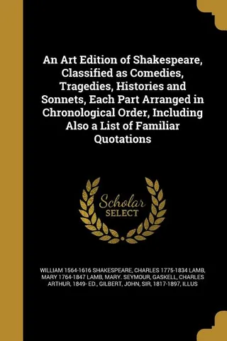 An Art of Shakespeare, Classified as Comedies, Tragedies, Histories and Sonnets, Each Part Arranged in Chronological Order, Including Also a List of Familiar Quotations