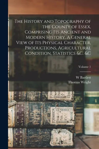 The History and Topography of the County of Essex, Comprising its Ancient and Modern History. A General View of its Physical Character, Productions, Agricultural Condition, Statistics &c. &c