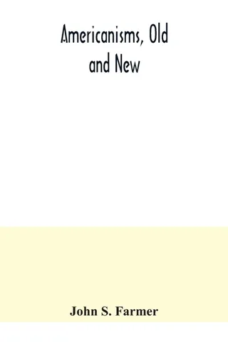 Americanisms, old and ; a dictionary of words, phrases and colloquialisms peculiar to the United States, British America, the West Indies, &c., their derivation, meaning and application, together with numerous anecdotal, historical, explanatory and folk