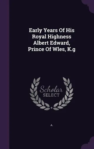 Early Years Of His Royal Highness Albert Edward, Prince Of Wales, K.G.