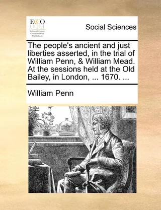 The People's Ancient and Just Liberties Asserted, in the Trial of William Penn, & William Mead. at the Sessions Held at the Old Bailey, in London