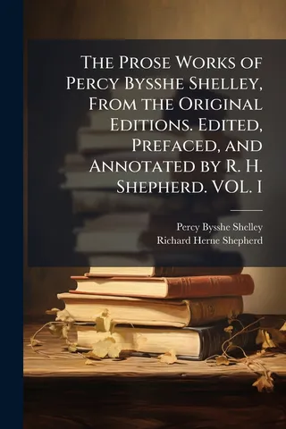 The Prose Works of Percy Bysshe Shelley, From the Original Editions. Edited, Prefaced, and Annotated by R. H. Shepherd. VOL. I