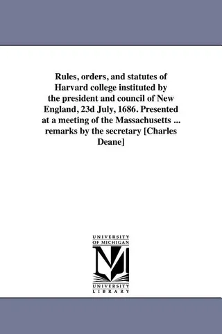 Rules, orders, and statutes of Harvard college instituted by the president and council of England, 23d July, 1686. Presented at a meeting of the Massachusetts ... remarks by the secretary [Charles Deane]