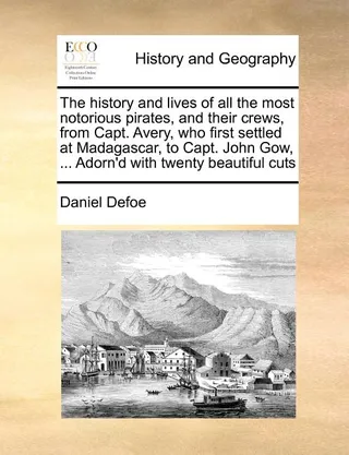 The History and Lives of All the Most Notorious Pirates, and Their Crews, from Capt. Avery, Who First Settled at Madagascar, to Capt. John Gow