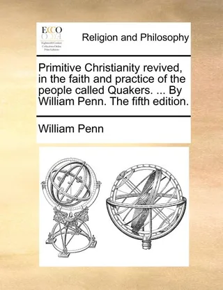 Primitive Christianity revived in the faith and practice of the people called Quakers ... By William Penn The
