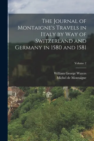 The Journal of Montaigne's Travels in Italy by Way of Switzerland and Germany in 1580 and 1581
