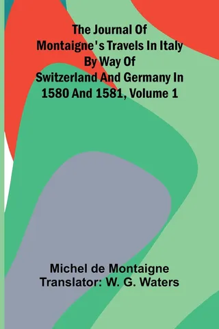 The Journal Of Montaigne's Travels In Italy By Way Of Switzerland And Germany In 1580 And 1581