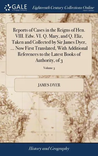 Reports of Cases in the Reigns of Hen. VIII. Edw. VI. Q. Mary, and Q. Eliz, Taken and Collected by Sir James Dyer