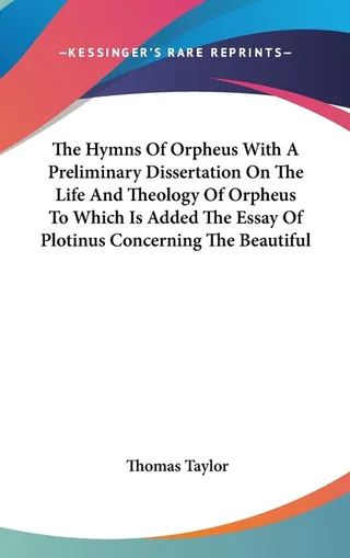 The Hymns Of Orpheus With A Preliminary Dissertation On The Life And Theology Of Orpheus To Which Is Added The Essay Of Plotinus Concerning The Beautiful
