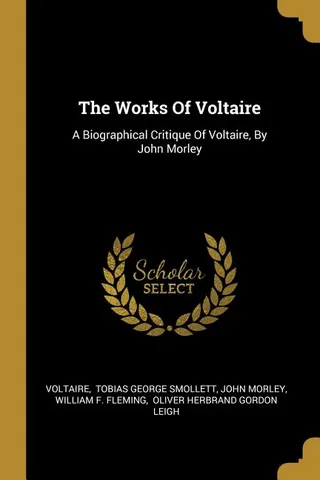 The Works of Voltaire: A Biographical Critique of Voltaire, by John Morley