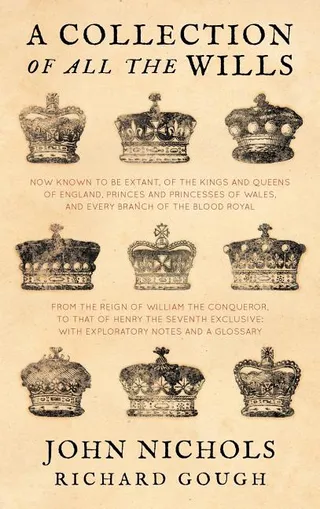 A Collection of All the Wills, Now Known to Be Extant, of the Kings and Queens of England, Princes and Princesses of Wales, and Every Branch of the Blood Royal