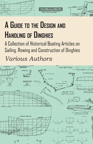 A Guide to the Design and Handling of Dinghies A Collection of Historical Boating Articles on Sailing Rowing and Construction of Dinghies