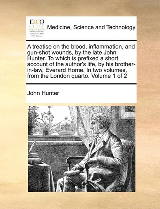 A Treatise on the Blood, Inflammation, and Gun-Shot Wounds, by the Late John Hunter. to Which Is Prefixed a Short Account of the Author's Life, by His Brother-In-Law, Everard Home. in Two Volumes, from the London Quarto. Volume 1 of 2