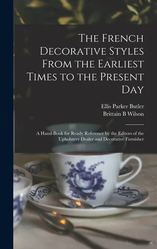 The French Decorative Styles From the Earliest Times to the Present day; a Hand-book for Ready Reference by the Editors of the Upholstery Dealer and Decorative Furnisher
