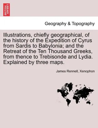 Illustrations, Chiefly Geographical, of the History of the Expedition of Cyrus from Sardis to Babylonia; And the Retreat of the Ten Thousand Greeks, from Thence to Trebisonde and Lydia. Explained