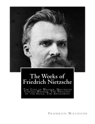 The Works of Friedrich Nietzsche: The Case of Wagner, Nietzsche Contra Wagner, The Twilight of the Idols, The Antichrist
