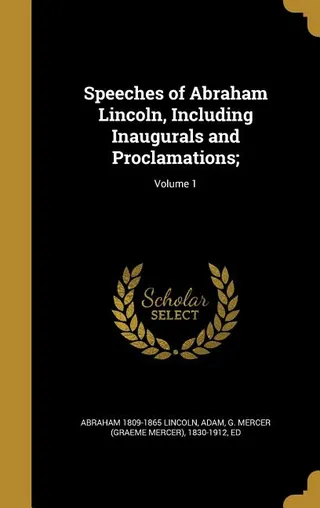 Speeches of Abraham Lincoln, Including Inaugurals and Proclamations; Volume 1