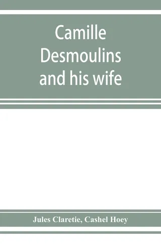 Camille Desmoulins and his wife passages from the history of the Dantonists founded upon new and hitherto unpublished documents