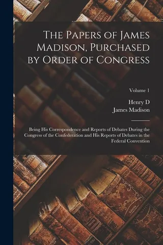 The Papers of James Madison, Purchased by Order of Congress; Being his Correspondence and Reports of Debates During the Congress of the Confederation and his Reports of Debates in the Federal Convention; Volume 1